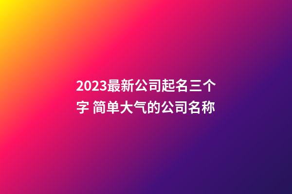2023最新公司起名三个字 简单大气的公司名称-第1张-公司起名-玄机派